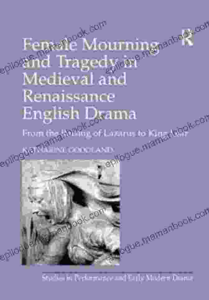Female Tragedy In Medieval English Drama Female Mourning And Tragedy In Medieval And Renaissance English Drama: From The Raising Of Lazarus To King Lear (Studies In Performance And Early Modern Drama)