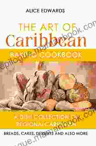 The Art Of Caribbean Baking Cookbook: A Dish Collection Of Regional Carribean Breads Cakes Desserts And Also More