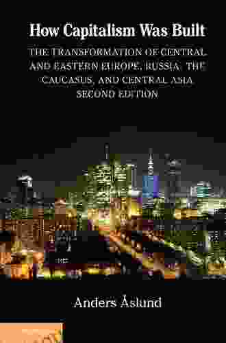 How Capitalism Was Built: The Transformation Of Central And Eastern Europe Russia And Central Asia